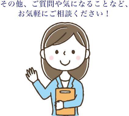 その他、ご質問や気になることなど、お気軽にご相談ください！